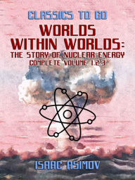Title: Worlds Within Worlds: The Story of Nuclear Energy, Complete Volume 1,2,3, Author: Isaac Asimov