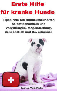 Title: Erste Hilfe für kranke Hunde: Tipps, wie Sie Hundekrankheiten selbst behandeln und Vergiftungen, Magendrehung, Sonnenstich und Co. erkennen, Author: Gabriele Voigt-Papke