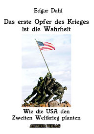 Title: Das erste Opfer des Krieges ist die Wahrheit: Wie die USA den Zweiten Weltkrieg planten, Author: Edgar Dahl