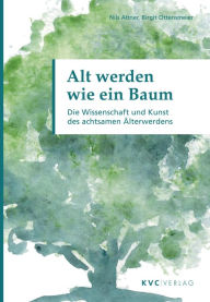 Title: Alt werden wie ein Baum: Die Wissenschaft und Kunst des achtsamen Älterwerdens, Author: Nils Altner