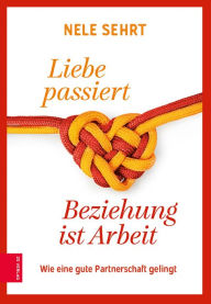 Title: Liebe passiert, Beziehung ist Arbeit: Wie eine gute Partnerschaft gelingt, Author: Nele Sehrt