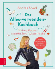 Title: Das Alles-verwenden-Kochbuch: Meine pflanzenbasierte Zero-Waste-Küche, Author: Andrea Sokol