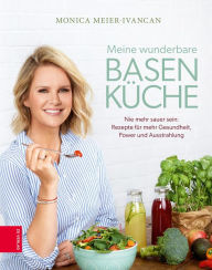 Title: Meine wunderbare Basenküche: Nie mehr sauer sein: Rezepte für mehr Gesundheit, Power und Ausstrahlung, Author: Monica Meier-Ivancan