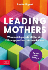 Title: Leading Mothers: Warum sich gerade Mütter eine Führungsposition zutrauen können: Die wichtigsten Bausteine für den eigenen Erfolg erkennen und richtig nutzen, Author: Anette Lippert