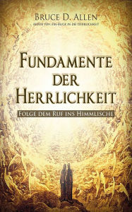 Title: Fundamente der Herrlichkeit: Folge dem Ruf ins Himmlische, Author: Bruce D. Allen