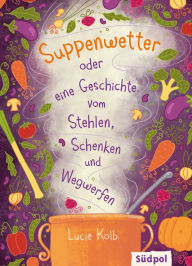 Title: Suppenwetter oder eine Geschichte vom Stehlen, Schenken und Wegwerfen, Author: Lucie Kolb