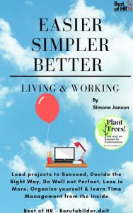 Title: Easier Simpler Better Living & Working: Lead projects to Succeed, Decide the Right Way, Do Well not Perfect, Less is More, Organize yourself & learn Time Management from the Inside, Author: Simone Janson