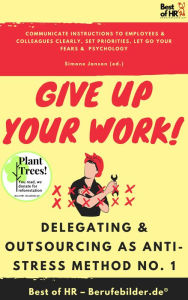 Title: Give up Your Work! Delegating & Outsourcing as Anti-Stress Method No. 1: Communicate instructions to employees & colleagues clearly, set priorities, let go your fears & psychology, Author: Simone Janson