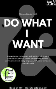 Title: Do what I want: Manipulation techniques NLP & the psychology of persuasion, impress & steer people with rhetoric communication & body language, influence behavior, reach all goals, Author: Simone Janson