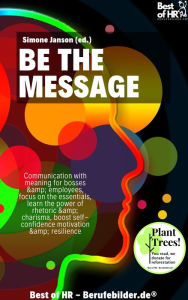 Title: Be the Message: Communication with meaning for bosses & employees, focus on the essentials, learn the power of rhetoric & charisma, boost self-confidence motivation & resilience, Author: Simone Janson