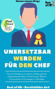 Title: Unersetzbar werden für den Chef: Karriere-Strategien zum sicheren Aufstieg, geheime Manipulationstechniken & Macht nutzen, Rhetorik Kommunikation & Psychologie für Mitarbeiter, Author: Simone Janson