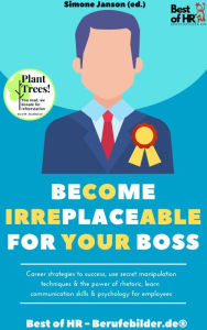 Title: Become Irreplaceable for your Boss: Career strategies to success, use secret manipulation techniques & the power of rhetoric, learn communication skills & psychology for employees, Author: Simone Janson