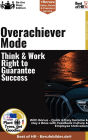 Overachiever Mode - Think & Work Right to Guarantee Success: Incl. Bonus - Quick & Easy become & stay a Boss with High-performance Thinking & Excellence Work