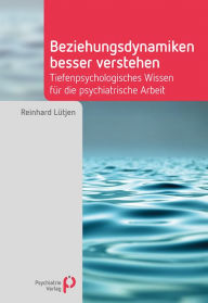 Title: Beziehungsdynamiken besser verstehen: Tiefenpsychologisches Wissen für die psychiatrische Arbeit, Author: Reinhard Lütjen