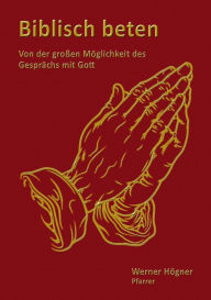 Title: Biblisch beten: Von der großen Möglichkeit des Gesprächs mit Gott, Author: Werner Högner