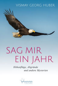 Title: Sag mir ein Jahr: Höhenflüge, Abgründe und andere Mysterien, Author: Vismay Georg Huber