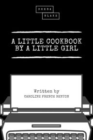 Title: A Little Cookbook by a Little Girl, Author: Caroline French Benton