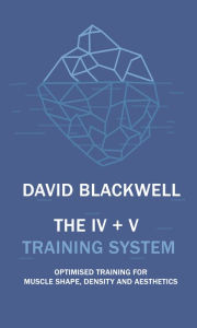 Title: The IV + V Training System: Optimised Training For Muscle Shape, Density And Aesthetics, Author: David Blackwell