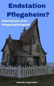 Title: Endstation Pflegeheim?: Alternativen trotz Pflegebedürftigkeit, Author: Gabriele Voigt-Papke