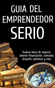 Title: Guía del emprendedor serio: Evaluar ideas de negocio, obtener financiación, contratar, optimizar y más., Author: Miguel Angel V. R.