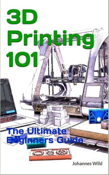 3D Printing 101: The Ultimate Beginners Guide