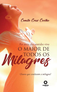 Title: Por Meio dos Sentidos Viva o Maior de todos os Milagres: Chaves que conduzem a milagres, Author: Camila  Cruz Coelho