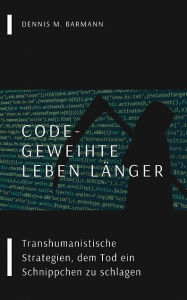 Title: Code-Geweihte leben länger: Transhumanistische Strategien, dem Tod ein Schnippchen zu schlagen, Author: Dennis M. Barmann