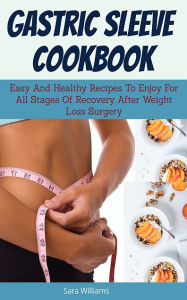 Title: Gastric Sleeve Cookbook: Easy And Healthy Recipes To Enjoy For All Stages Of Recovery After Weight Loss S, Author: Sara Williams
