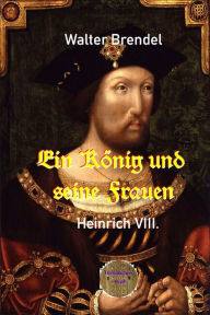 Title: Ein König und seine Frauen: Heinrich VIII., Author: Walter Brendel