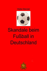 Title: Skandale beim Fußball in Deutschland: Manipulation und Gewalt im deutschen Fußball - Ein Tatsachenbericht, Author: Walter Brendel
