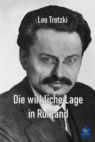 Title: Die wirkliche Lage in Rußland: Der Machtkampf zwischen Lenin, Trotzki und Stalin, Author: Leo Trotzki