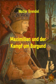 Title: Maximilian und der Kampf um Burgund, Author: Walter Brendel