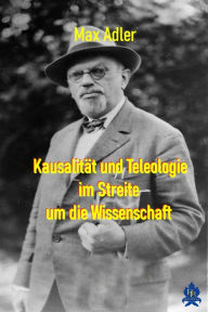 Title: Kausalität und Teleologie im Streite um die Wissenschaft, Author: Max Adler