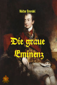 Title: Die graue Eminenz: Metternich und der Wiener Kongress, Author: Walter Brendel