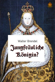 Title: Jungfräuliche Königin?: Elisabeth I. und ihre Zeit, Author: Walter Brendel