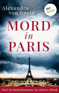 Title: Mord in Paris: Drei Kriminalromane in einem eBook: 'Mord in der Rue St. Lazare', 'Tod an der Bastille' und 'Todesträume am Montparnasse', Author: Alexandra von Grote