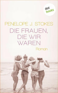 Title: Die Frauen, die wir waren: Eine bewegende Freundinnen-Saga: Roman, Author: Penelope Stokes