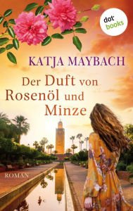 Title: Der Duft von Rosenöl und Minze: Roman Marokko erleben: Ein farbenprächtiger Familiengeheimnisroman, Author: Katja Maybach