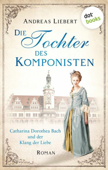 Die Tochter des Komponisten: Catharina Dorothea Bach und der Klang der Liebe - Roman