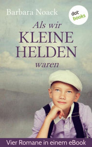 Title: Als wir kleine Helden waren: Vier Romane in einem Band: 'Auf einmal sind die keine Kinder mehr', 'Ferien sind schöner', 'Flöhe hüten ist leichter', 'Eines Knaben Phantasie hat meistens schwarze Knie', Author: Barbara Noack