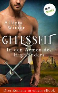 Title: Gefesselt - In den Armen des Highlanders: Drei Romane in einem eBook: 'Der Schwur des Highlanders', 'Der Highlander und die Rebellin' und 'Der Krieger und die Lady', Author: Allegra Winter