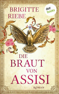 Title: Die Braut von Assisi: Roman Ein fesselnder Mittelalterroman der Bestsellerautorin, Author: Brigitte Riebe