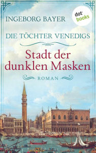 Title: Die Töchter Venedigs - Band 3: Stadt der dunklen Masken: Roman Der Glanz Venedigs im 18. Jahrhundert - und das Schicksal dreier mutiger Frauen, Author: Ingeborg Bayer