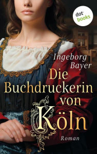 Title: Die Buchdruckerin von Köln: Roman Ein geheimnisvolles Manuskript - und eine mutige Frau auf der Suche nach der Wahrheit, Author: Ingeborg Bayer