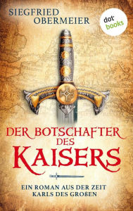 Title: Der Botschafter des Kaisers: Ein Roman aus der Zeit Karls des Großen Abenteuer, Liebe und Krieg im Mittelalter, Author: Siegfried Obermeier