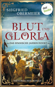 Title: Blut und Gloria: Das spanische Jahrhundert: Historischer Roman Ein opulentes Historienepos über den Aufstieg Spaniens zur Weltmacht, Author: Siegfried Obermeier