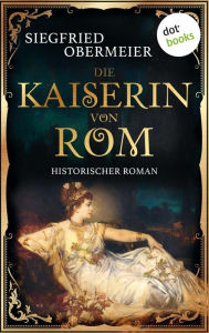 Title: Die Kaiserin von Rom: Historischer Roman Aufstieg und Fall einer Legende - für alle Fans von »Die Päpstin«!, Author: Siegfried Obermeier