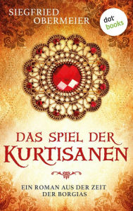 Title: Das Spiel der Kurtisanen: Ein Roman aus der Zeit der Borgias Ein Historienepos für die Fans von Matteo Strukuls »Medici«-Reihe, Author: Siegfried Obermeier