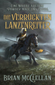 Title: Eine Novelle aus dem Powder-Mage-Universum: Die verrückten Lanzenreiter, Author: Brian McClellan