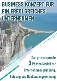 Title: Business Konzept für ein erfolgreiches Unternehmen: Das praxiserprobte 3 Phasen Modell zur Unternehmensgründung, Führung und Neukundengewinnung, Author: Michael Burkhard